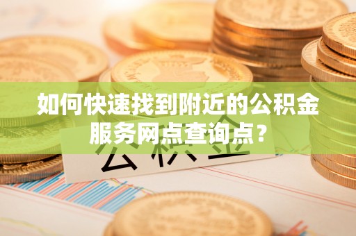 舞阳如何快速找到附近的公积金服务网点查询点？