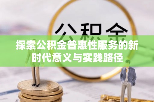 舞阳探索公积金普惠性服务的新时代意义与实践路径