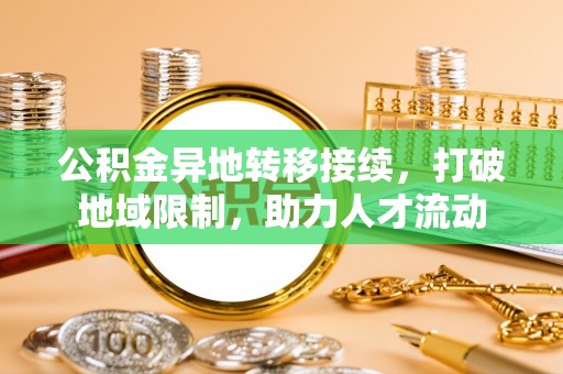 舞阳公积金异地转移接续，打破地域限制，助力人才流动