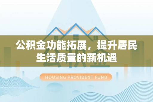 舞阳公积金功能拓展，提升居民生活质量的新机遇