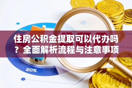 舞阳住房公积金提取可以代办吗？全面解析流程与注意事项