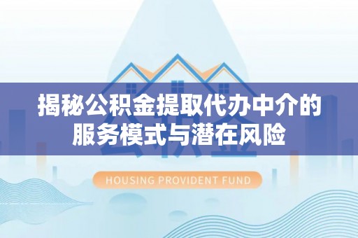 舞阳揭秘公积金提取代办中介的服务模式与潜在风险