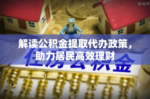舞阳解读公积金提取代办政策，助力居民高效理财