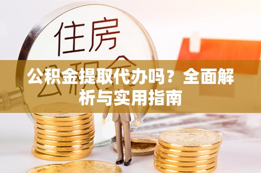 舞阳公积金提取代办吗？全面解析与实用指南