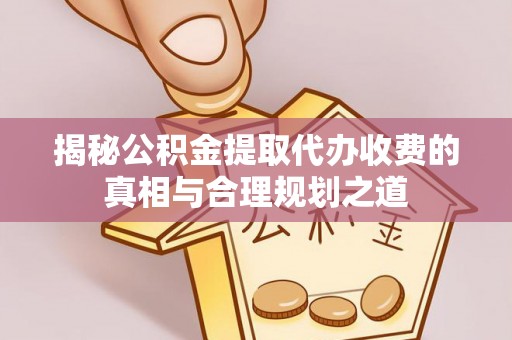 舞阳揭秘公积金提取代办收费的真相与合理规划之道