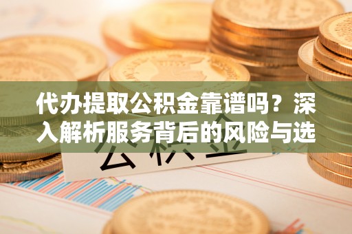 舞阳代办提取公积金靠谱吗？深入解析服务背后的风险与选择