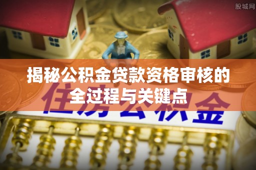 舞阳揭秘公积金贷款资格审核的全过程与关键点