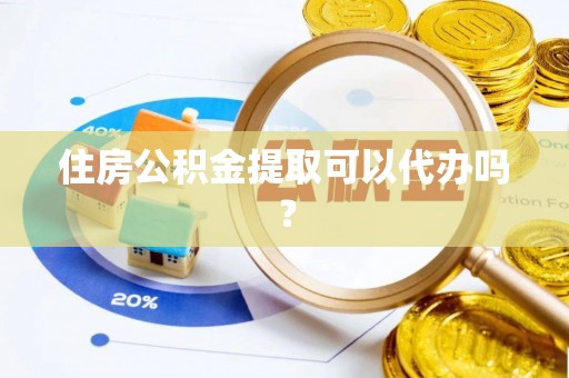 舞阳住房公积金提取可以代办吗？