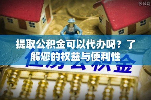 舞阳提取公积金可以代办吗？了解您的权益与便利性
