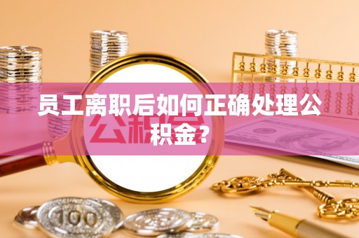 舞阳员工离职后如何正确处理公积金？