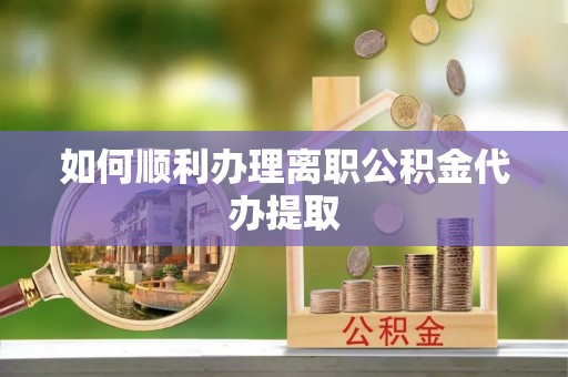 舞阳如何顺利办理离职公积金代办提取