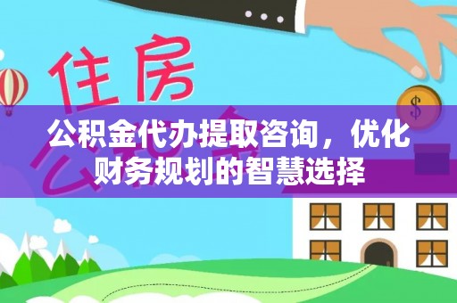 舞阳公积金代办提取咨询，优化财务规划的智慧选择