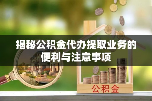 舞阳揭秘公积金代办提取业务的便利与注意事项