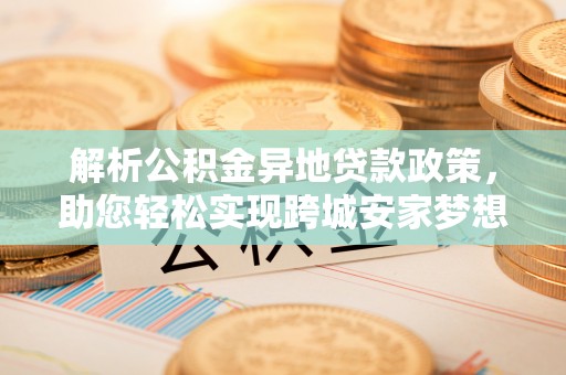 舞阳解析公积金异地贷款政策，助您轻松实现跨城安家梦想