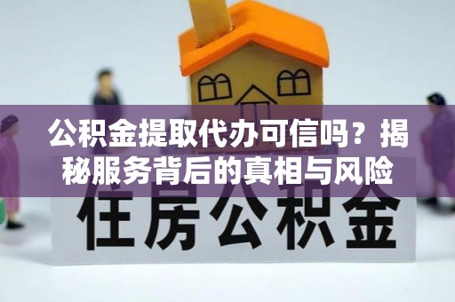 舞阳公积金提取代办可信吗？揭秘服务背后的真相与风险