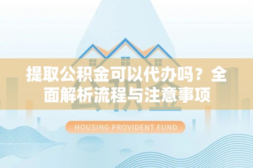 舞阳提取公积金可以代办吗？全面解析流程与注意事项