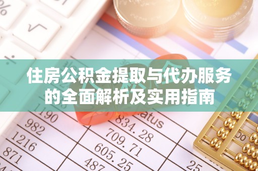 舞阳住房公积金提取与代办服务的全面解析及实用指南