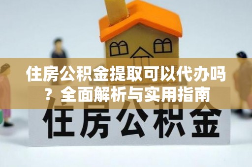 舞阳住房公积金提取可以代办吗？全面解析与实用指南