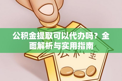 舞阳公积金提取可以代办吗？全面解析与实用指南