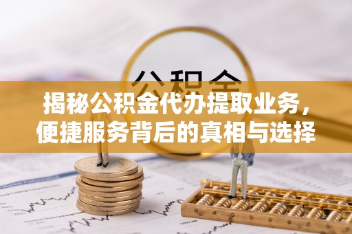 舞阳揭秘公积金代办提取业务，便捷服务背后的真相与选择