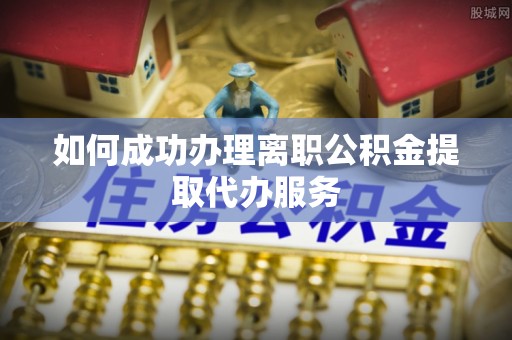 舞阳如何成功办理离职公积金提取代办服务