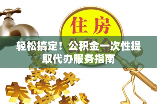 舞阳轻松搞定！公积金一次性提取代办服务指南