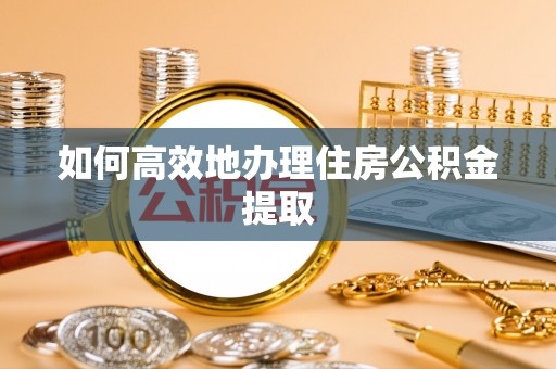 舞阳如何高效地办理住房公积金提取