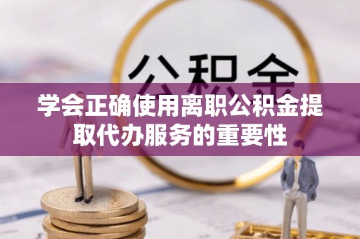 舞阳学会正确使用离职公积金提取代办服务的重要性