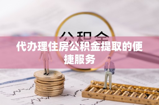 舞阳代办理住房公积金提取的便捷服务