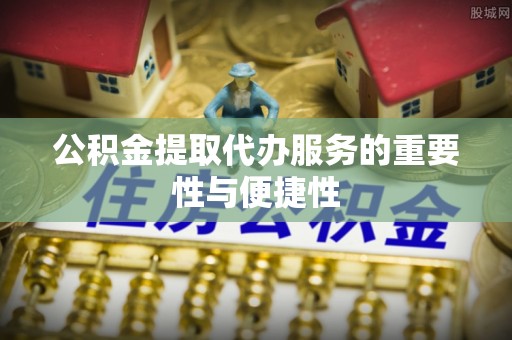 舞阳公积金提取代办服务的重要性与便捷性