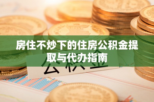 舞阳房住不炒下的住房公积金提取与代办指南