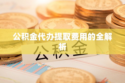 舞阳公积金代办提取费用的全解析