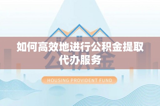 舞阳如何高效地进行公积金提取代办服务