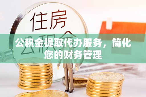 舞阳公积金提取代办服务，简化您的财务管理