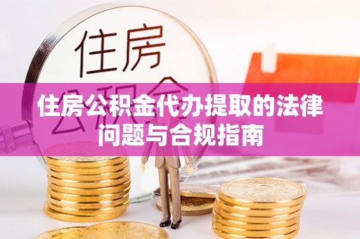 舞阳住房公积金代办提取的法律问题与合规指南