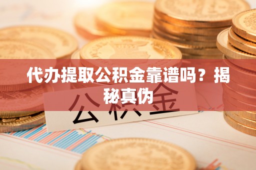 舞阳代办提取公积金靠谱吗？揭秘真伪