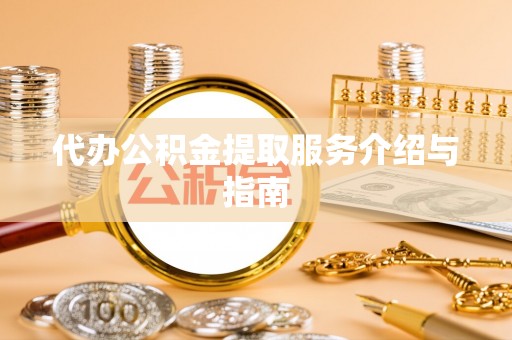 舞阳代办公积金提取服务介绍与指南