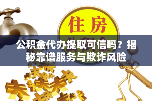 舞阳公积金代办提取可信吗？揭秘靠谱服务与欺诈风险