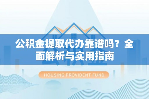 舞阳公积金提取代办靠谱吗？全面解析与实用指南